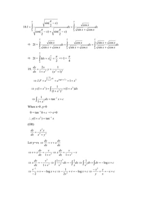 π

sin(

2

18 I = ∫
0

cos(

π

π
2

− x) + sin(

2

π

− x)

2

π
2

− x)

sin x + cos x

0

π

π

2

 2I =

cos x

dx = ∫

2

∫
0

sin x
sin x + cos x

dx

π

cos x

dx + ∫

sin x + cos x

0

2

dx = ∫
0

sin x + cos x
sin x + cos x

π
π

2

 2I = ∫ 1dx = x 02 =
0

19.

π
2

=> I =

π
4

dy
2x
1
+
y= 2
2
dx 1 + x
( x + 1) 2
2x

⇒ I .F = e

∫ 1+ x 2 dx

⇒ y.(1 + x 2 ) = ∫
⇒∫

= e log(1+ x ) = 1 + x 2
2

1
× (1 + x 2 )dx
(1 + x 2 ) 2

1
dx = tan −1 x + c
1+ x2

When x=0 ,y=0
0 = tan −1 0 + c => c=0
∴ y (1 + x 2 ) = tan −1 x
(OR)
dy
x2 y
= 3
dx x + y 3
Let y=vx ⇒
⇒v+x

dv
dy
=v+x
dx
dx

dv
v
dv
v
=
⇒x
=
−v
3
dx 1 + v
dx 1 + v 3

1 + v3
1
1
dv
v3
=−
⇒ ∫ 3 dx = − ∫ dx ⇒ ∫ 3 dv + ∫ dv = − log x + c
3
dx
x
1+ v
v
v
−2
1
− x2 y
v
⇒
+ v = − log x + c ⇒ − 2 + v = − log x + c ⇒
+ = −x + c
−2
y
x
2v

⇒x

dx

 