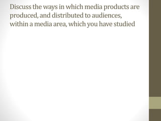Discussthe waysin whichmedia productsare
produced,and distributedto audiences,
withina media area, whichyouhavestudied