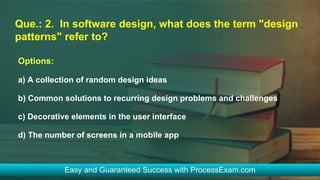 Que.: 2. In software design, what does the term "design
patterns" refer to?
Options:
a) A collection of random design ideas
b) Common solutions to recurring design problems and challenges
c) Decorative elements in the user interface
d) The number of screens in a mobile app
 
