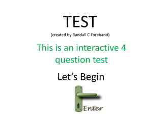 TEST
   (created by Randall C Forehand)


This is an interactive 4
     question test
      Let’s Begin
 