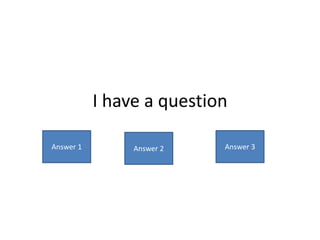 I have a question 
Answer 1 Answer 2 Answer 3 
 