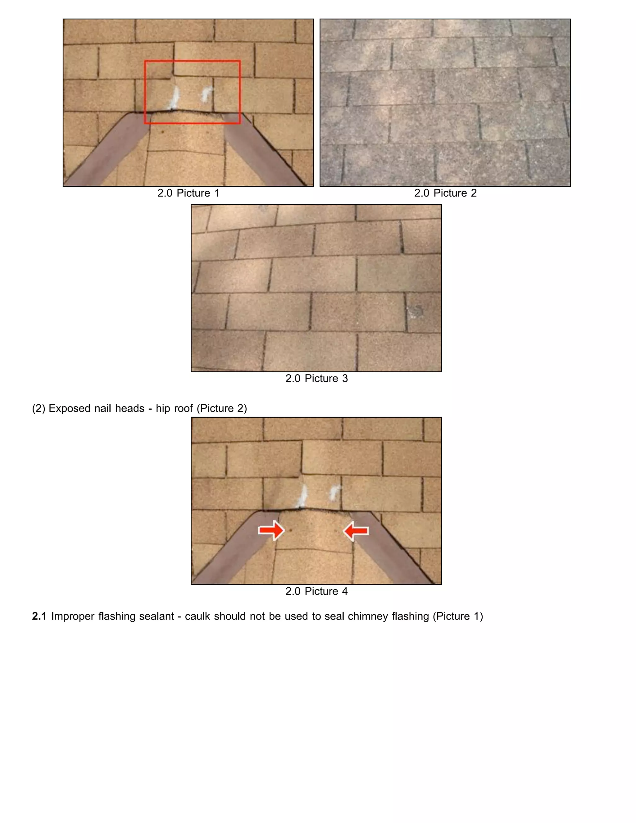2.0 Picture 1 2.0 Picture 2
2.0 Picture 3
(2) Exposed nail heads - hip roof (Picture 2)
2.0 Picture 4
2.1 Improper flashing sealant - caulk should not be used to seal chimney flashing (Picture 1)
 