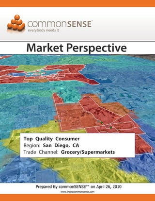 Top Quality Consumer
Region: San Diego, CA
Trade Channel: Grocery/Supermarkets




    Prepared By commonSENSE™ on April 26, 2010
                www.ineedcommonsense.com
 