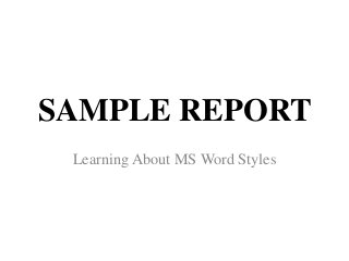 SAMPLE REPORT
 Learning About MS Word Styles
 