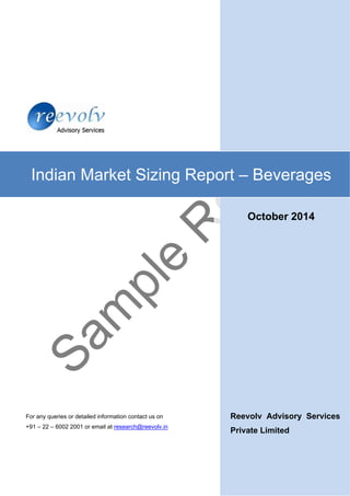  
Reevolv Advisory Services
Private Limited
Indian Market Sizing Report – Beverages
For any queries or detailed information contact us on
+91 – 22 – 6002 2001 or email at research@reevolv.in
October 2014
 