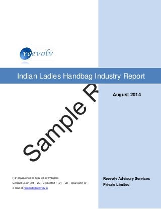 Reevolv Advisory Services
Private Limited
Indian Ladies Handbag Industry Report
For any queries or detailed information:
Contact us on +91 – 22 – 2436 3161 / +91 – 22 – 6002 2001 or
e-mail at research@reevolv.in
August 2014
 