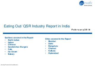 Strictly Private & Confidential
F e b r u a r y 2 0 1 6
Eating Out/ QSR Industry Report in India
Sections covered in the Report
• North Indian
• Italian
• Chinese
• Sandwiches/ Burgers
• Cafe
• Ice Cream
• Bakery
Cities covered in the Report
• Mumbai
• Delhi
• Bengaluru
• Chennai
• Kolkata
• Hyderabad
 
