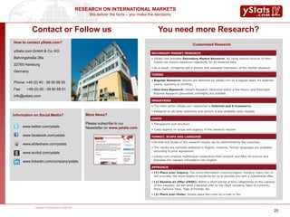 We deliver the facts – you make the decisions
RESEARCH ON INTERNATIONAL MARKETS
Information on Social Media?
www.twitter.com/ystats
www.facebook.com/ystats
www.slideshare.com/ystats
www.scribd.com/ystats
www.linkedin.com/company/ystats
2020
Contact or Follow us
Copyright of cover picture by Fotolia.com
How to contact yStats.com?
yStats.com GmbH & Co. KG
Behringstraße 28a
22765 Hamburg
Germany
Phone: +49 (0) 40 - 39 90 68 50
Fax: +49 (0) 40 - 39 90 68 51
info@ystats.com
More News?
Please subscribe to our
Newsletter on www.ystats.com
Customized Research
You need more Research?
 