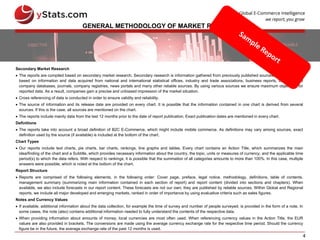 4
GENERAL METHODOLOGY OF MARKET REPORTS
Secondary Market Research
 The reports are compiled based on secondary market research. Secondary research is information gathered from previously published sources. Our reports are
based on information and data acquired from national and international statistical offices, industry and trade associations, business reports, business and
company databases, journals, company registries, news portals and many other reliable sources. By using various sources we ensure maximum objectivity for
reported data. As a result, companies gain a precise and unbiased impression of the market situation.
 Cross referencing of data is conducted in order to ensure validity and reliability.
 The source of information and its release date are provided on every chart. It is possible that the information contained in one chart is derived from several
sources. If this is the case, all sources are mentioned on the chart.
 The reports include mainly data from the last 12 months prior to the date of report publication. Exact publication dates are mentioned in every chart.
Definitions
 The reports take into account a broad definition of B2C E-Commerce, which might include mobile commerce. As definitions may vary among sources, exact
definition used by the source (if available) is included at the bottom of the chart.
Chart Types
 Our reports include text charts, pie charts, bar charts, rankings, line graphs and tables. Every chart contains an Action Title, which summarizes the main
idea/finding of the chart and a Subtitle, which provides necessary information about the country, the topic, units or measures of currency, and the applicable time
period(s) to which the data refers. With respect to rankings, it is possible that the summation of all categories amounts to more than 100%. In this case, multiple
answers were possible, which is noted at the bottom of the chart.
Report Structure
 Reports are comprised of the following elements, in the following order: Cover page, preface, legal notice, methodology, definitions, table of contents,
management summary (summarizing main information contained in each section of report) and report content (divided into sections and chapters). When
available, we also include forecasts in our report content. These forecasts are not our own; they are published by reliable sources. Within Global and Regional
reports, we include all major developed and emerging markets, ranked in order of importance by using evaluative criteria such as sales figures.
Notes and Currency Values
 If available, additional information about the data collection, for example the time of survey and number of people surveyed, is provided in the form of a note. In
some cases, the note (also) contains additional information needed to fully understand the contents of the respective data.
 When providing information about amounts of money, local currencies are most often used. When referencing currency values in the Action Title, the EUR
values are also provided in brackets. The conversions are made using the average currency exchange rate for the respective time period. Should the currency
figure be in the future, the average exchange rate of the past 12 months is used.
 