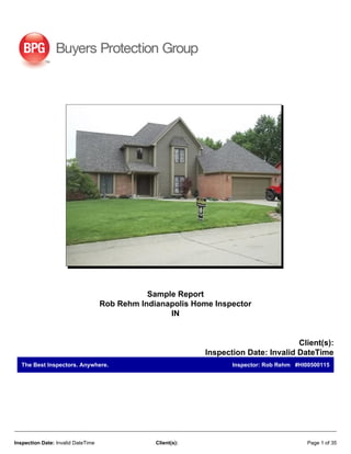 Sample Report 
Rob Rehm Indianapolis Home Inspector 
IN 
Client(s): 
Inspection Date: Invalid DateTime 
The Best Inspectors. Anywhere. Inspector: Rob Rehm #HI00500115 
Inspection Date: Invalid DateTime Client(s): Page 1 of 35 
 