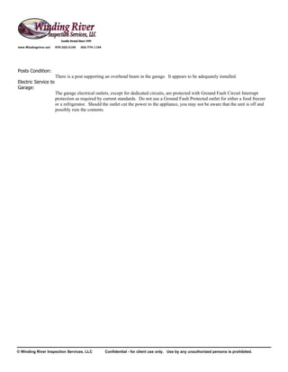 www.Windingriver.net   970-222-2104   303-774-1104




Posts Condition:
                       There is a post supporting an overhead beam in the garage. It appears to be adequately installed.
Electric Service to
Garage:
                       The garage electrical outlets, except for dedicated circuits, are protected with Ground Fault Circuit Interrupt
                       protection as required by current standards. Do not use a Ground Fault Protected outlet for either a food freezer
                       or a refrigerator. Should the outlet cut the power to the appliance, you may not be aware that the unit is off and
                       possibly ruin the contents.




© Winding River Inspection Services, LLC             Confidential - for client use only. Use by any unauthorized persons is prohibited.
 