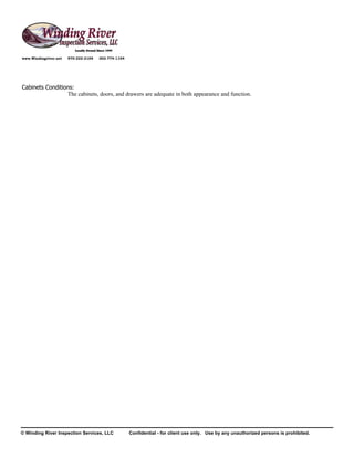www.Windingriver.net   970-222-2104   303-774-1104




Cabinets Conditions:
                 The cabinets, doors, and drawers are adequate in both appearance and function.




© Winding River Inspection Services, LLC             Confidential - for client use only. Use by any unauthorized persons is prohibited.
 