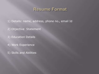 1) Details: name, address, phone no., email Id

2) Objective Statement

3) Education Details

4) Work Experience

5) Skills and Abilities
 