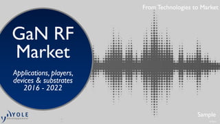 From Technologies to Market
GaN RF
Market
Applications, players,
devices & substrates
2016 - 2022
Sample
From Technologies to Market
© 2016
 