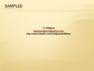 SAMPLES




                           TJ Williams
                  tiajuanawilliams@yahoo.com
          http://www.linkedin.com/in/tiajuanawilliams
 