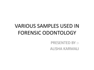 VARIOUS SAMPLES USED IN
FORENSIC ODONTOLOGY
PRESENTED BY :-
ALISHA KARMALI
 