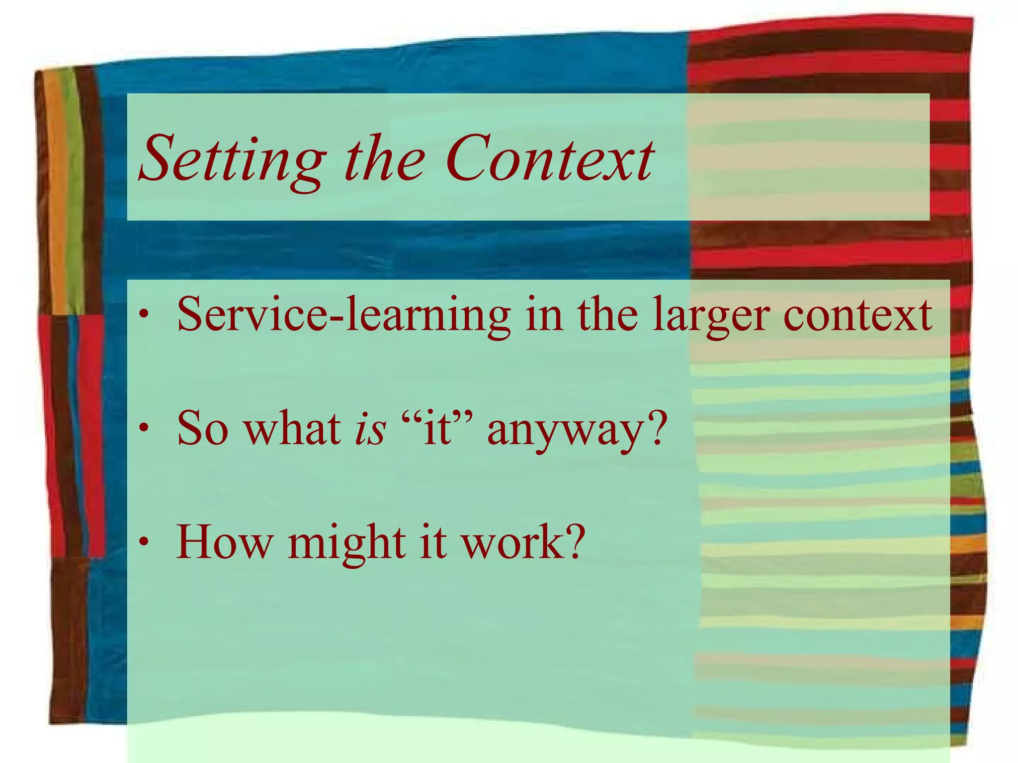 Setting the Context Service-learning in the larger context So what  is  “it” anyway ? How might it work? 
