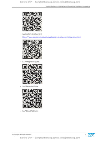 ● Application development:
https://www.sap.com/products/application-development-integration.html
● SAP Integration Suite:
● SAP Extension Suite:
● SAP Cloud Platform:
Lesson: Explaining, how the Recent Rebranding Displays in this Material
© Copyright. All rights reserved. 5
Librería ERP — Sample | libreriaerp.com/us | info@libreriaerp.com
Librería ERP — Sample | libreriaerp.com/us | info@libreriaerp.com
 