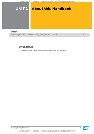 UNIT 1 About this Handbook
Lesson 1
Explaining, how the Recent Rebranding Displays in this Material 3
UNIT OBJECTIVES
● Explaining, how the recent rebranding displays in this material
© Copyright. All rights reserved. 1
Librería ERP — Sample | libreriaerp.com/us | info@libreriaerp.com
Librería ERP — Sample | libreriaerp.com/us | info@libreriaerp.com
 