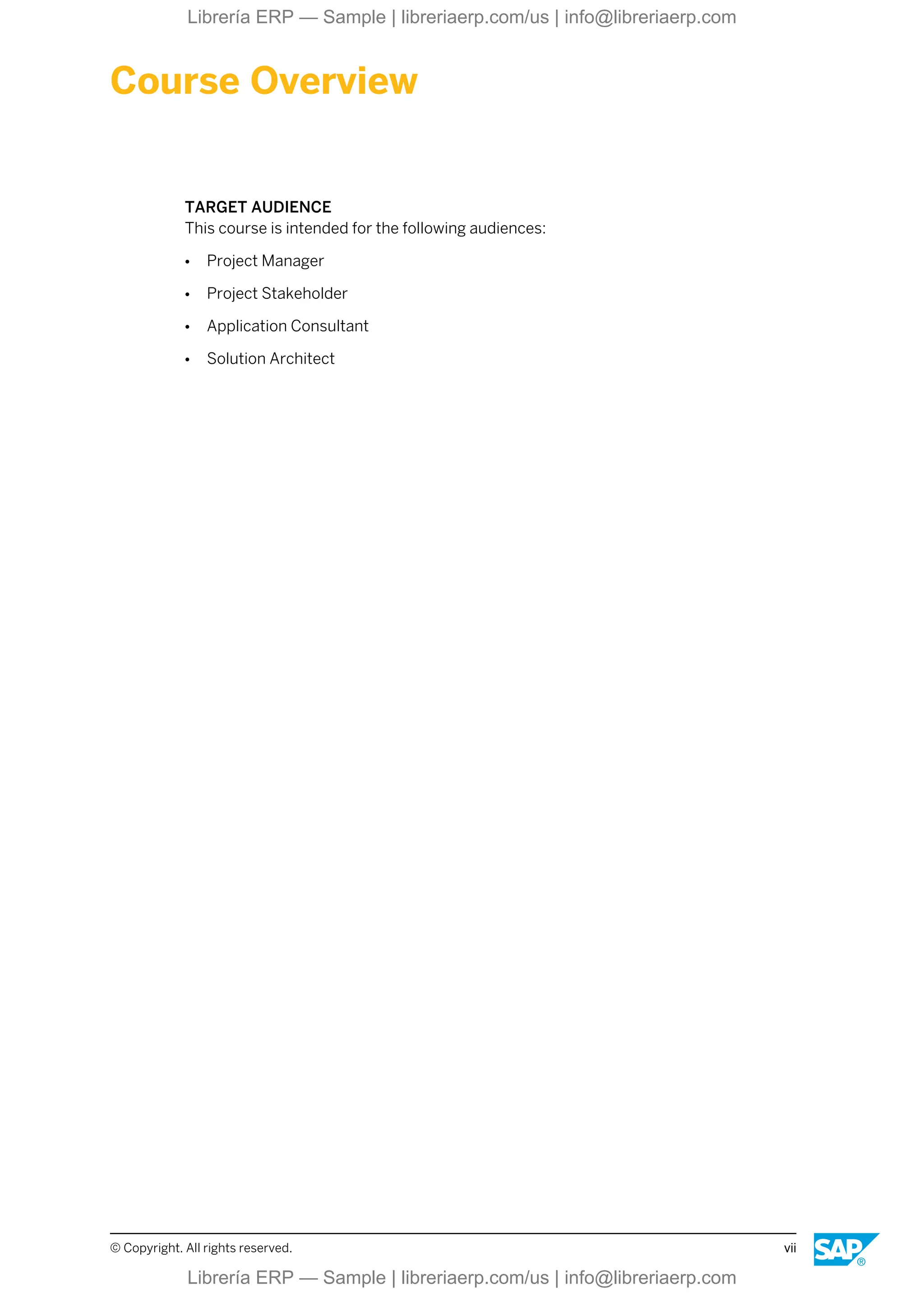 Course Overview
TARGET AUDIENCE
This course is intended for the following audiences:
● Project Manager
● Project Stakeholder
● Application Consultant
● Solution Architect
© Copyright. All rights reserved. vii
Librería ERP — Sample | libreriaerp.com/us | info@libreriaerp.com
Librería ERP — Sample | libreriaerp.com/us | info@libreriaerp.com
 