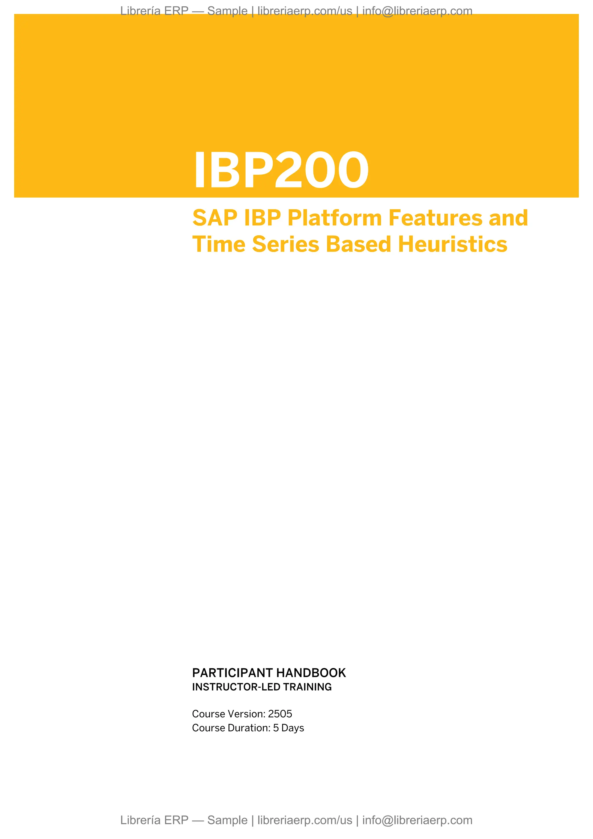 IBP200
SAP IBP Platform Features and
Time Series Based Heuristics
.
.
PARTICIPANT HANDBOOK
INSTRUCTOR-LED TRAINING
.
Course Version: 2505
Course Duration: 5 Days
Librería ERP — Sample | libreriaerp.com/us | info@libreriaerp.com
Librería ERP — Sample | libreriaerp.com/us | info@libreriaerp.com
 