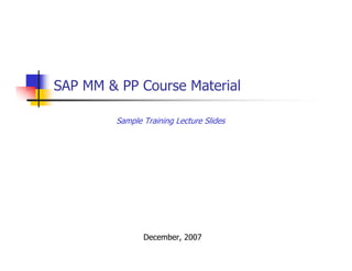 SAP MM & PP Course Material
December, 2007
Sample Training Lecture Slides
 