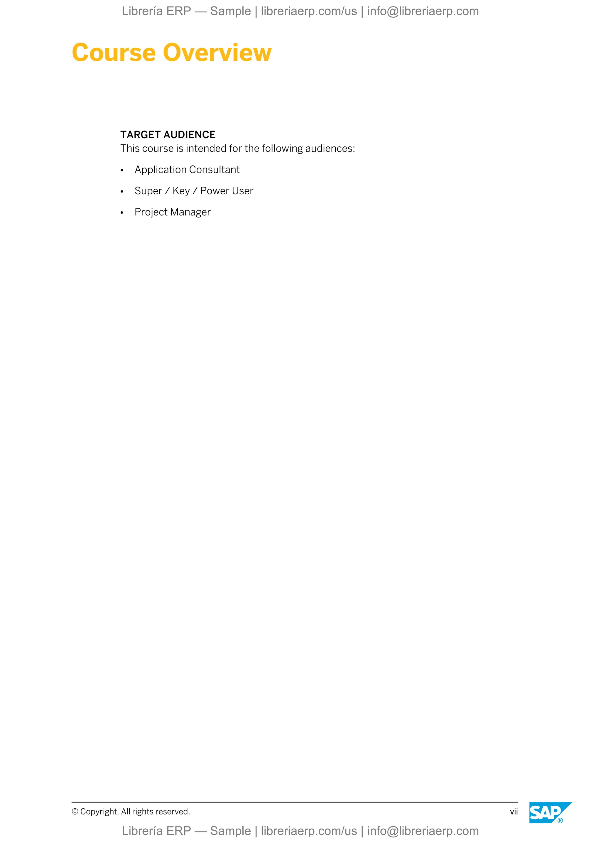 Course Overview
TARGET AUDIENCE
This course is intended for the following audiences:
● Application Consultant
● Super / Key / Power User
● Project Manager
© Copyright. All rights reserved. vii
Librería ERP — Sample | libreriaerp.com/us | info@libreriaerp.com
Librería ERP — Sample | libreriaerp.com/us | info@libreriaerp.com
 