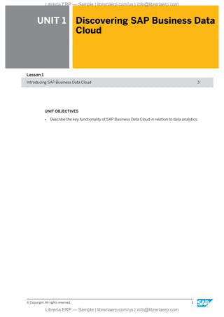 UNIT 1 Discovering SAP Business Data
Cloud
Lesson 1
Introducing SAP Business Data Cloud 3
UNIT OBJECTIVES
● Describe the key functionality of SAP Business Data Cloud in relation to data analytics.
© Copyright. All rights reserved. 1
Librería ERP — Sample | libreriaerp.com/us | info@libreriaerp.com
Librería ERP — Sample | libreriaerp.com/us | info@libreriaerp.com
 