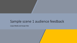 Sample scene 1 audience feedback
Loops Media and Scope Vids
 