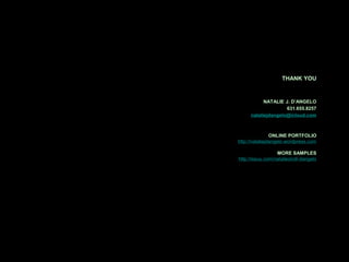THANK YOU
NATALIE J. D’ANGELO
631.655.8257
nataliejdangelo@icloud.com
ONLINE PORTFOLIO
http://nataliejdangelo.wordpress.com
MORE SAMPLES
http://issuu.com/nataliezindl-dangelo
 
