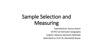 Sample Selection and
Measuring
Submitted by: Aamna Aamir
M.Phil 1st Semester Geography
Subject: Advance Research Methods
Submitted to: Prof. Dr. Mushahid Anwar
 
