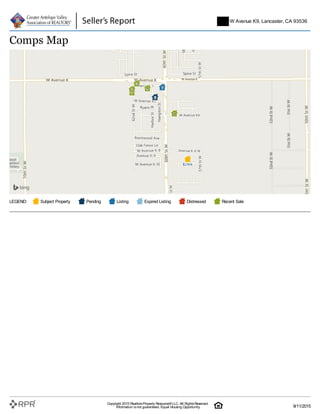 LEGEND: Subject Property Pending Listing Expired Listing Distressed Recent Sale
Comps Map
5747 W Avenue K9, Lancaster, CA 93536
Copyright 2015 RealtorsProperty Resource®LLC. All RightsReserved.
Information isnot guaranteed. Equal Housing Opportunity. 9/11/2015
 