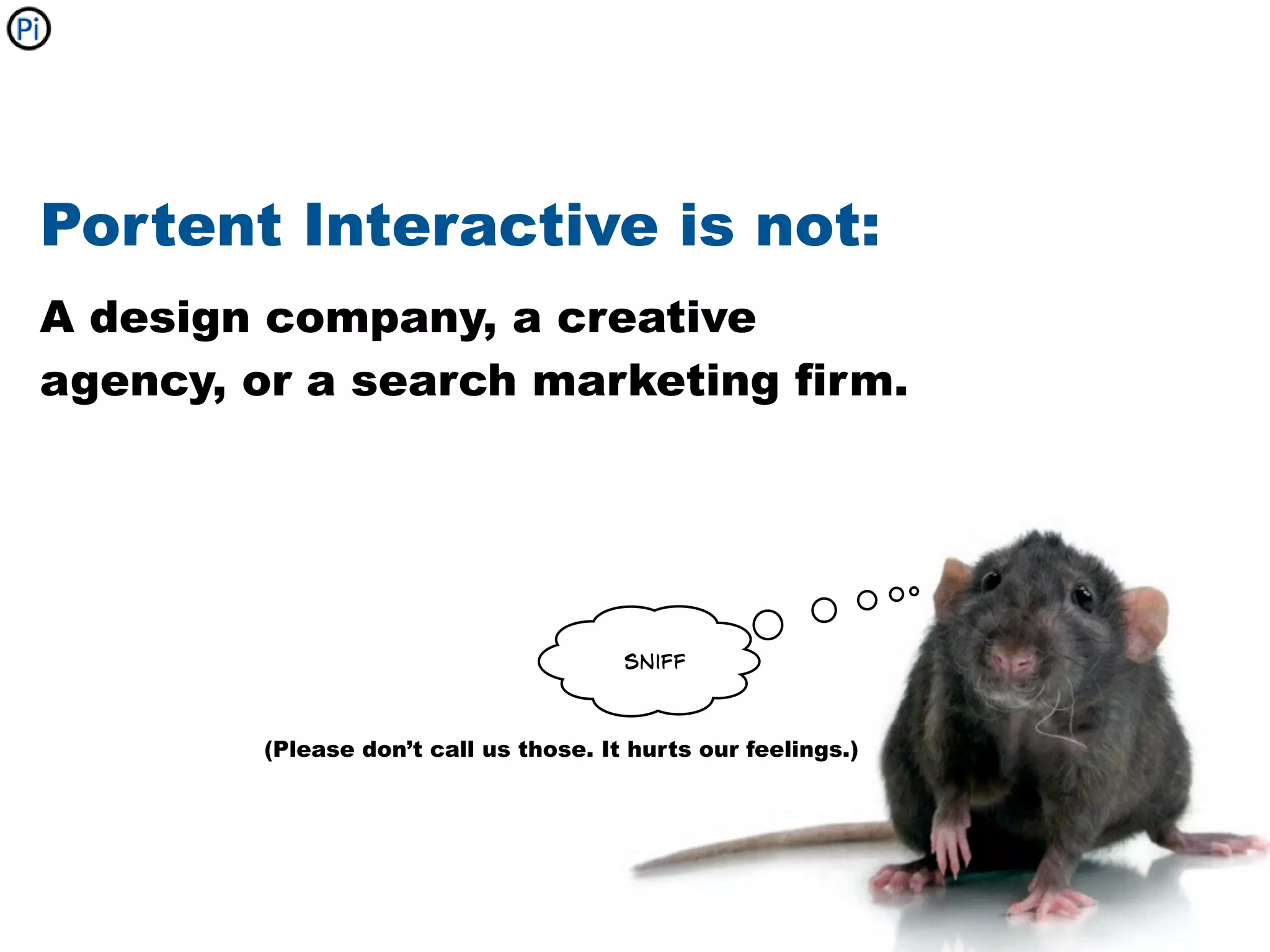 Portent Interactive is not:
A design company, a creative
agency, or a search marketing firm.




                                        sniff



         (Please don’t call us those. It hurts our feelings.)
 