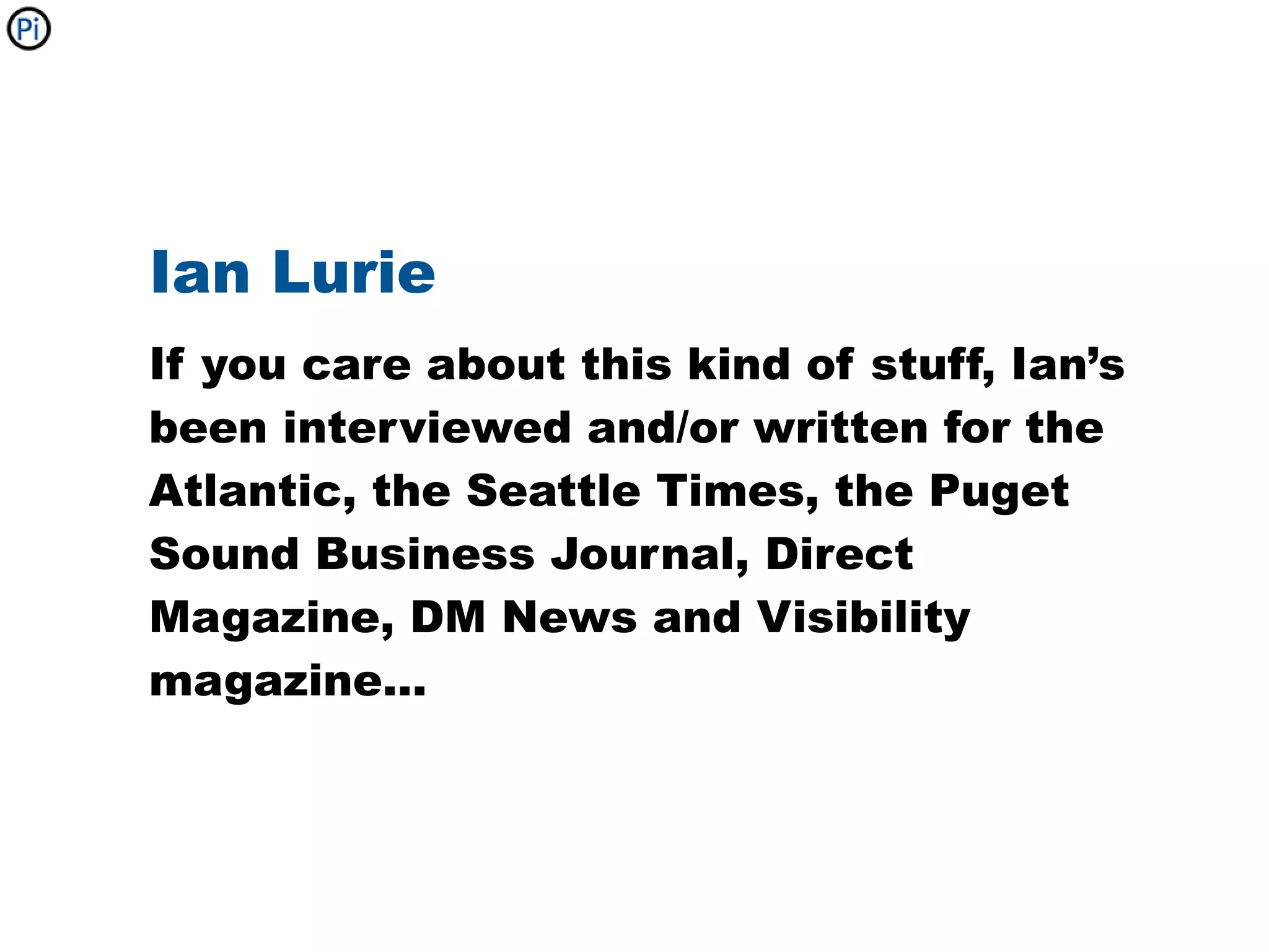 Ian Lurie
If you care about this kind of stuff, Ian’s
been interviewed and/or written for the
Atlantic, the Seattle Times, the Puget
Sound Business Journal, Direct
Magazine, DM News and Visibility
magazine...
 