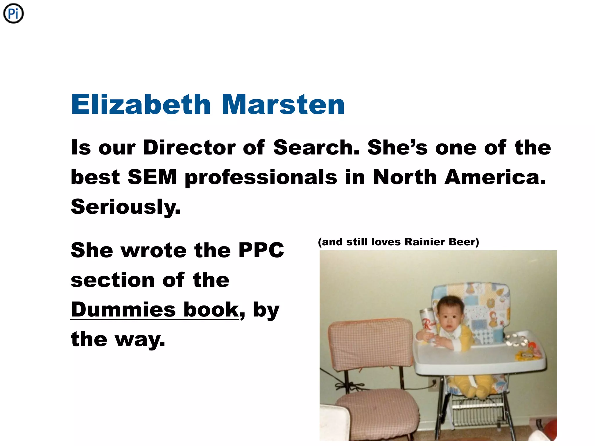 Elizabeth Marsten
Is our Director of Search. She’s one of the
best SEM professionals in North America.
Seriously.
                      (and still loves Rainier Beer)
She wrote the PPC
section of the
Dummies book, by
the way.
 