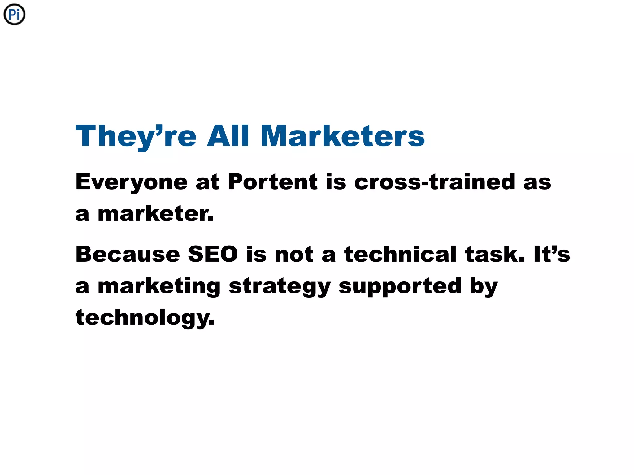 They’re All Marketers
Everyone at Portent is cross-trained as
a marketer.
Because SEO is not a technical task. It’s
a marketing strategy supported by
technology.
 