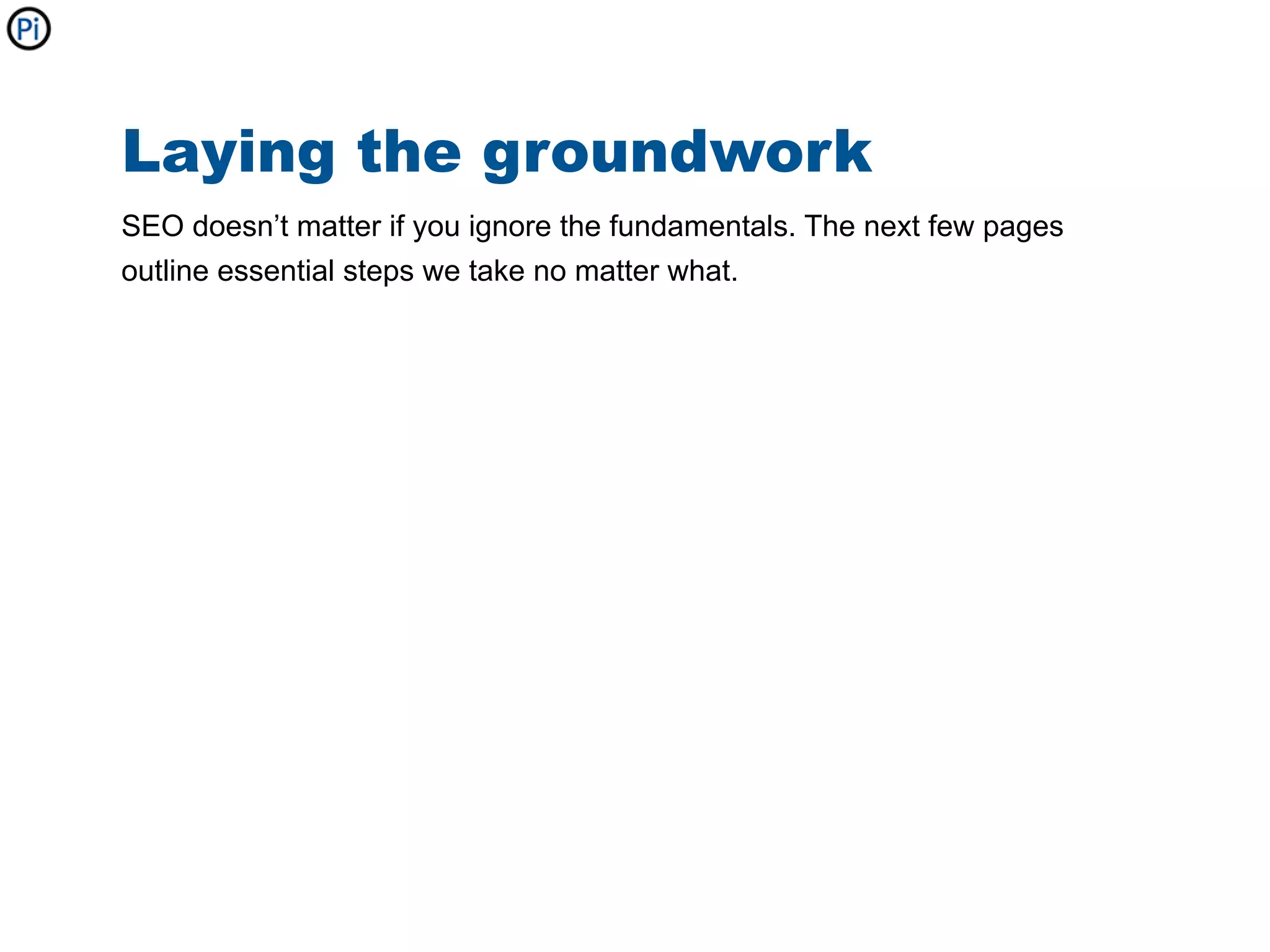 Laying the groundwork
SEO doesn’t matter if you ignore the fundamentals. The next few pages
outline essential steps we take no matter what.
 