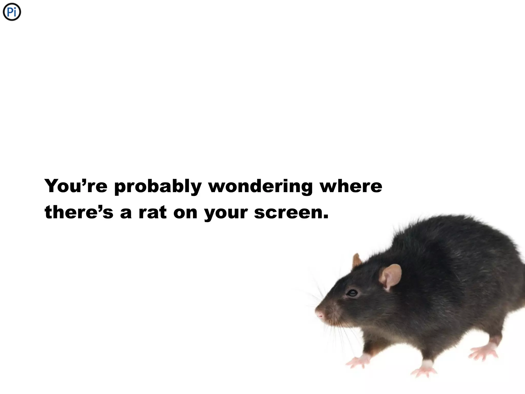 You’re probably wondering where
there’s a rat on your screen.
 