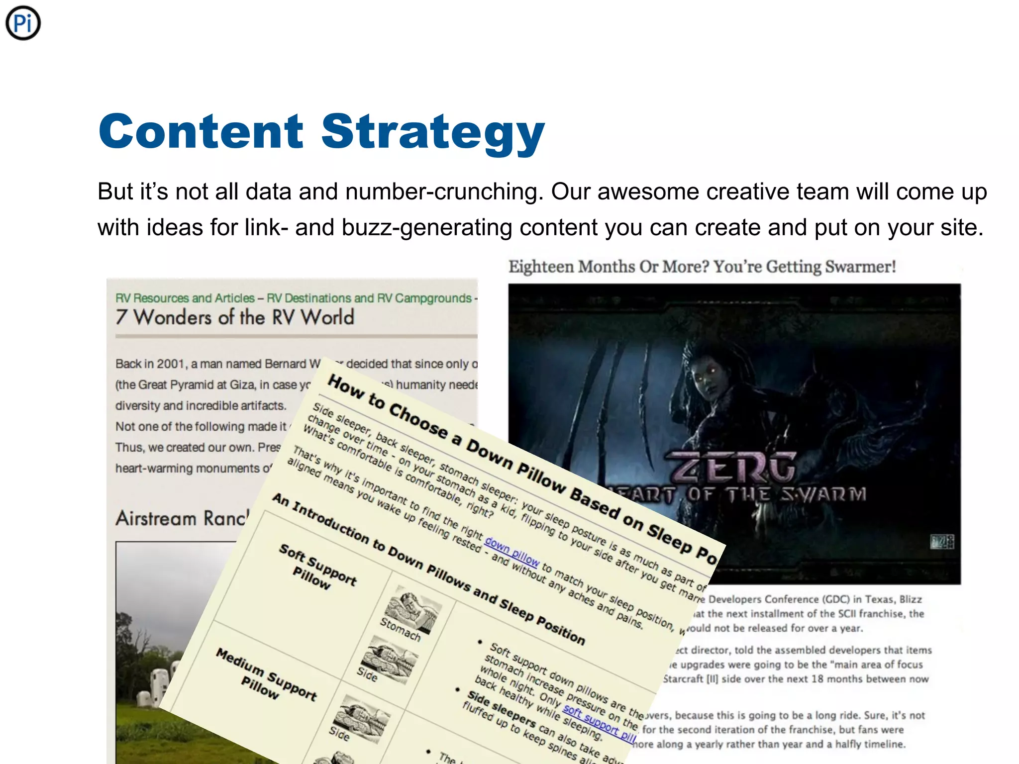 Content Strategy
But it’s not all data and number-crunching. Our awesome creative team will come up
with ideas for link- and buzz-generating content you can create and put on your site.
 