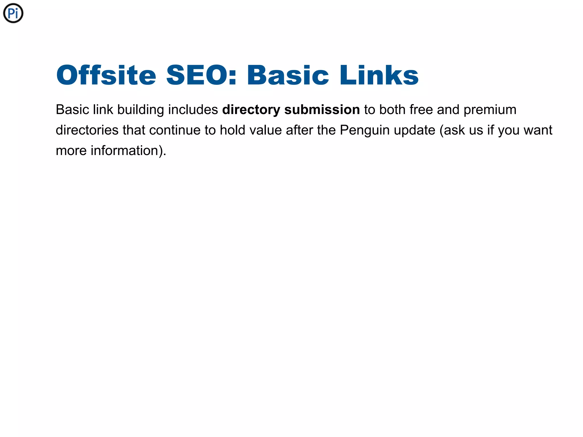 Offsite SEO: Basic Links
Basic link building includes directory submission to both free and premium
directories that continue to hold value after the Penguin update (ask us if you want
more information).
 