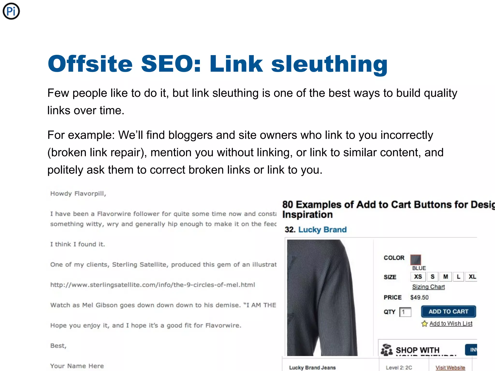 Offsite SEO: Link sleuthing
Few people like to do it, but link sleuthing is one of the best ways to build quality
links over time.

For example: We’ll find bloggers and site owners who link to you incorrectly
(broken link repair), mention you without linking, or link to similar content, and
politely ask them to correct broken links or link to you.
 