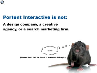 Portent Interactive is not:
A design company, a creative
agency, or a search marketing firm.




                                        sniff



         (Please don’t call us those. It hurts our feelings.)
 