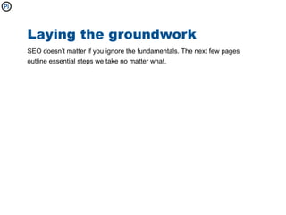 Laying the groundwork
SEO doesn’t matter if you ignore the fundamentals. The next few pages
outline essential steps we take no matter what.
 