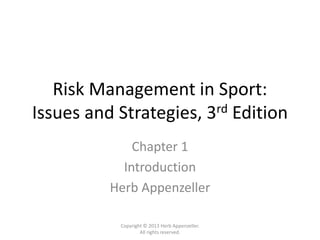 Risk Management in Sport:
Issues and Strategies, 3rd Edition
Chapter 1
Introduction
Herb Appenzeller
Copyright © 2013 Herb Appenzeller.
All rights reserved.
 