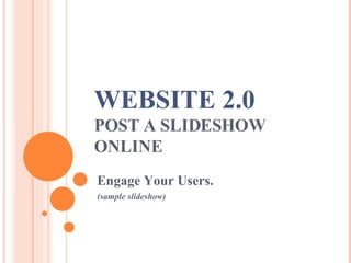 WEBSITE 2.0 POST A SLIDESHOW ONLINE Engage Your Users. (sample slideshow) 