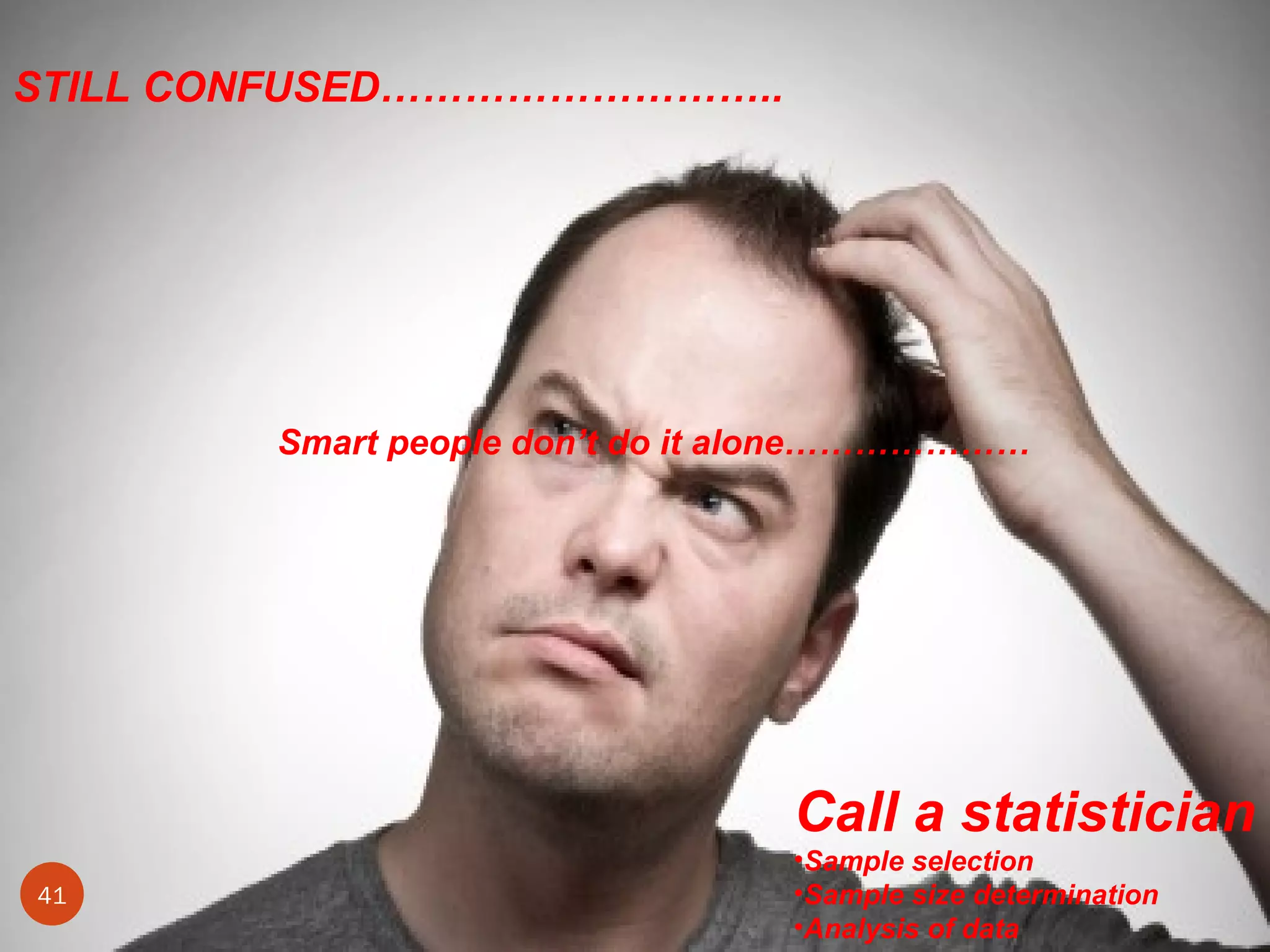 STILL CONFUSED………………………..




        Smart people don’t do it alone…………………




                                 Call a statistician
                                 •Sample selection
41                               •Sample size determination
                                 •Analysis of data
 