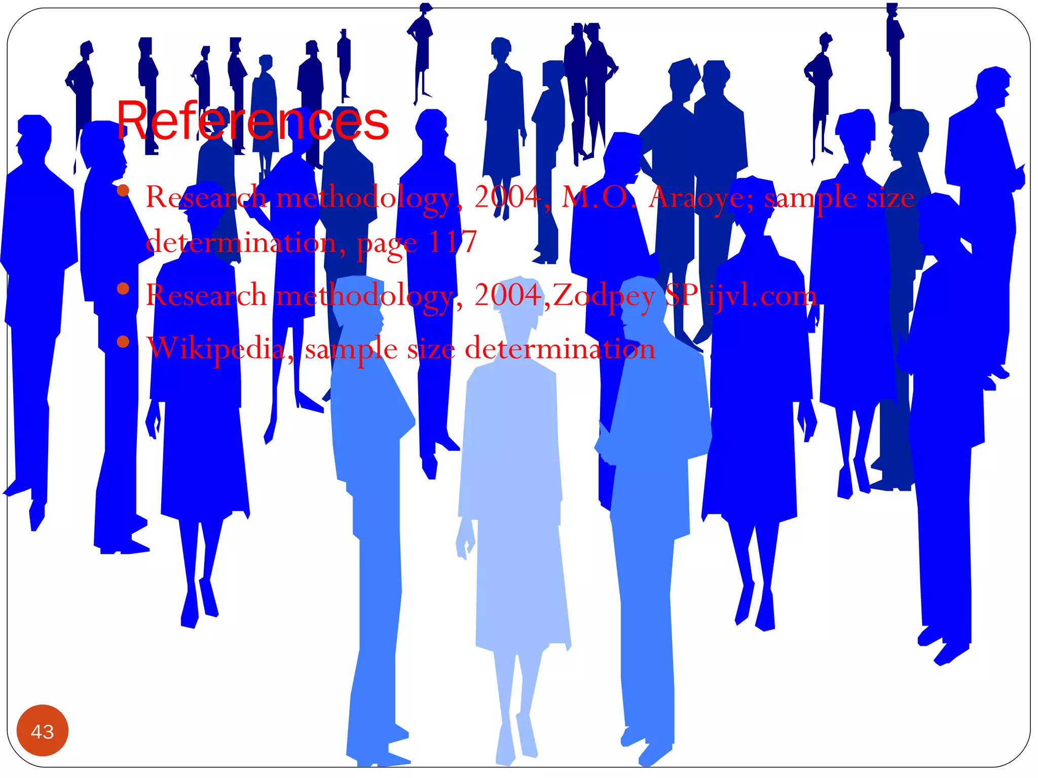 References
      Research methodology, 2004, M.O. Araoye; sample size
       determination, page 117
      Research methodology, 2004,Zodpey SP ijvl.com
      Wikipedia, sample size determination




43
 