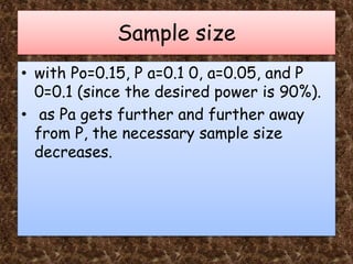 Sample size
• with Po=0.15, P a=0.1 0, a=0.05, and P
0=0.1 (since the desired power is 90%).
• as Pa gets further and further away
from P, the necessary sample size
decreases.
 