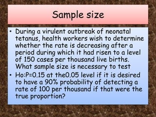 Sample size
• During a virulent outbreak of neonatal
tetanus, health workers wish to determine
whether the rate is decreas...