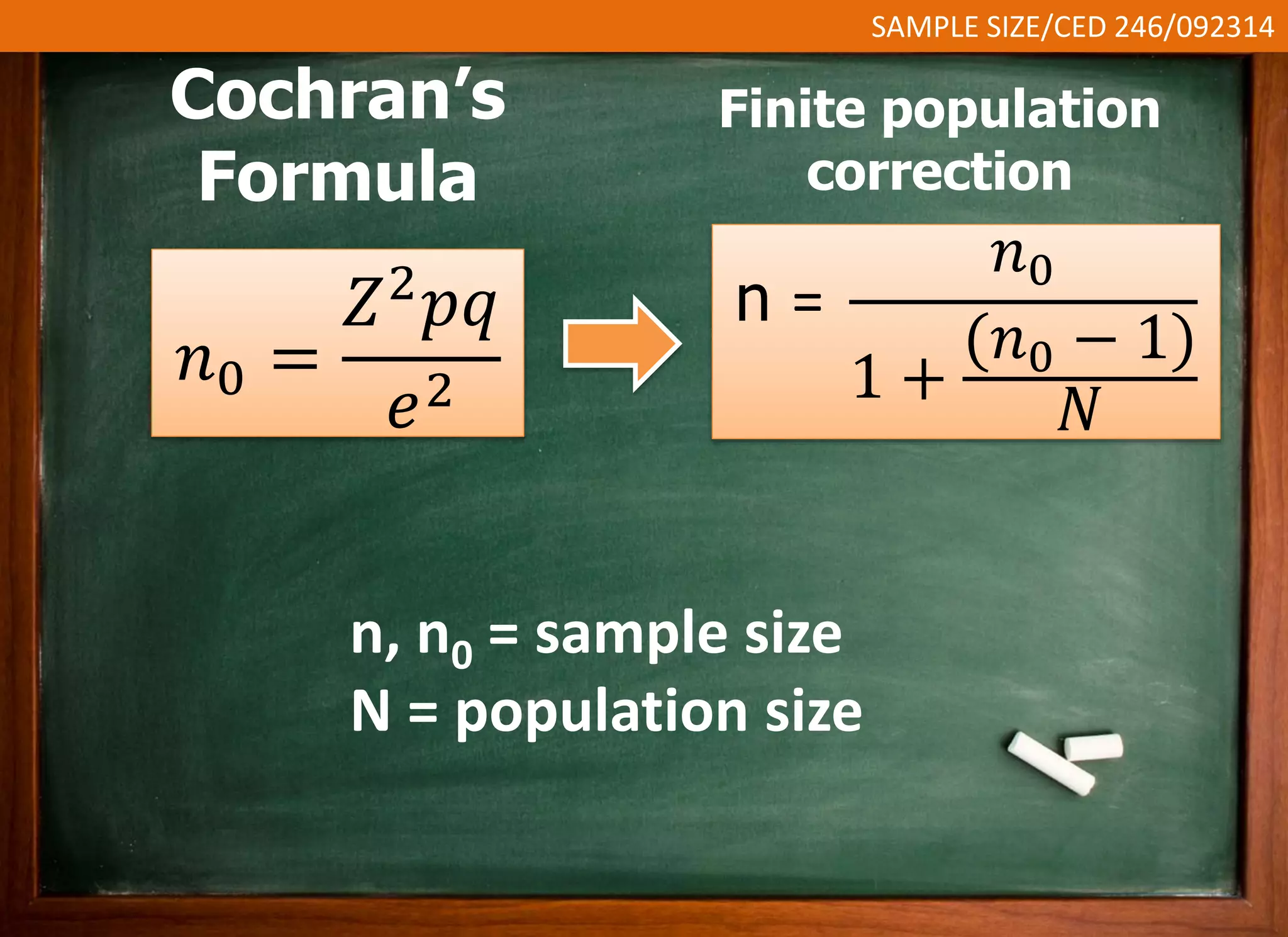SAMPLE SIZE/CED 246/092314 
Finite population 
correction 
n = 
푛0 
1 + 
(푛0 − 1) 
푁 
Cochran’s 
Formula 
푛0 = 
푍2푝푞 
푒2 
n, n0 = sample size 
N = population size 
 
